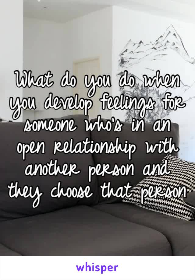 What do you do when you develop feelings for someone who’s in an open relationship with another person and they choose that person 