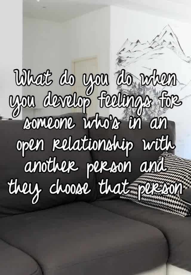 What do you do when you develop feelings for someone who’s in an open relationship with another person and they choose that person 