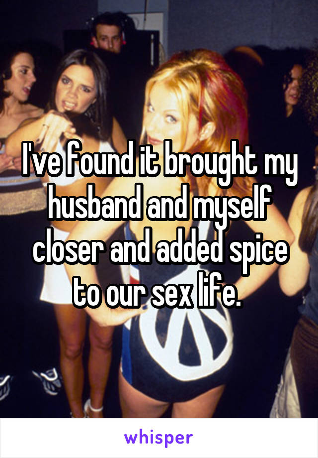 I've found it brought my husband and myself closer and added spice to our sex life. 