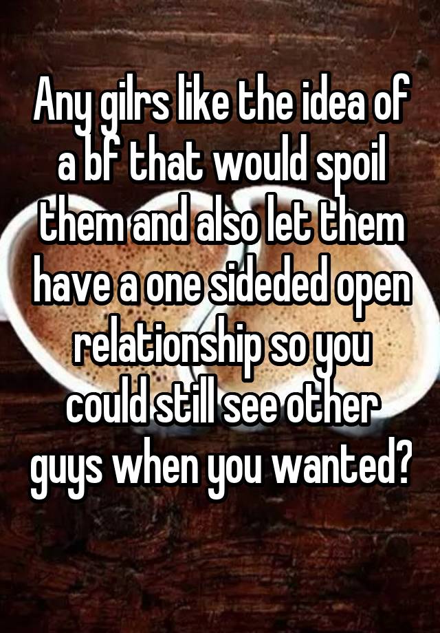 Any gilrs like the idea of a bf that would spoil them and also let them have a one sideded open relationship so you could still see other guys when you wanted? 