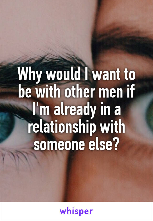 Why would I want to be with other men if I'm already in a relationship with someone else?