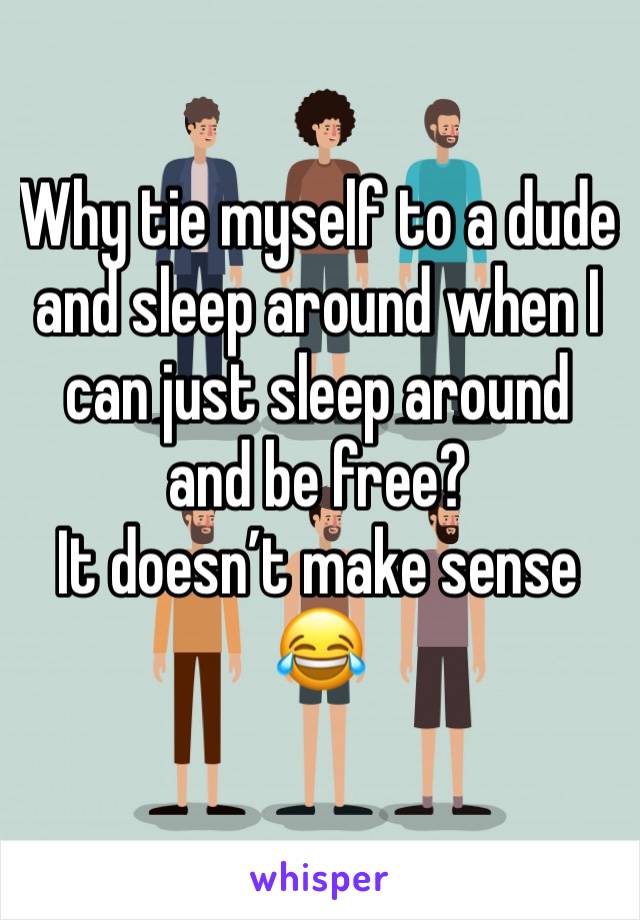 Why tie myself to a dude and sleep around when I can just sleep around and be free?
It doesn’t make sense 😂