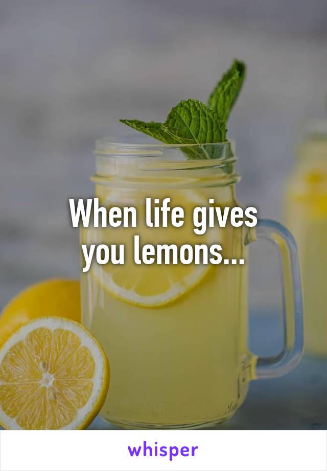 When life gives
you lemons...