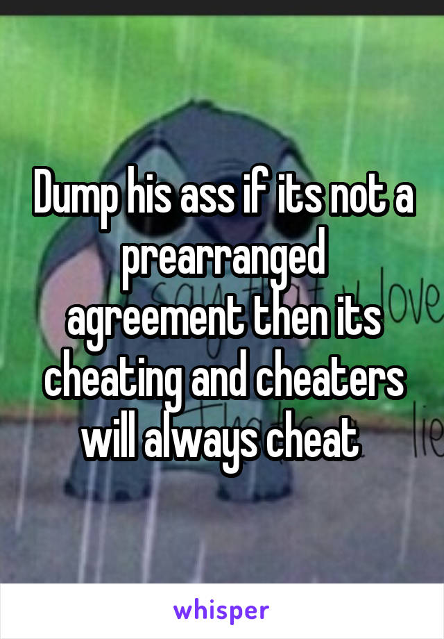 Dump his ass if its not a prearranged agreement then its cheating and cheaters will always cheat 