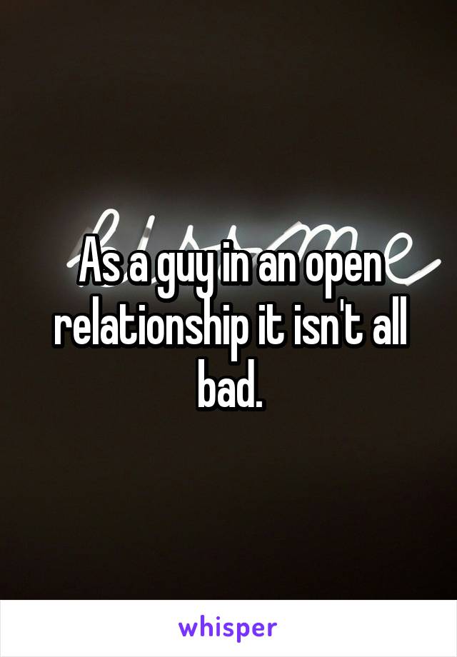 As a guy in an open relationship it isn't all bad.