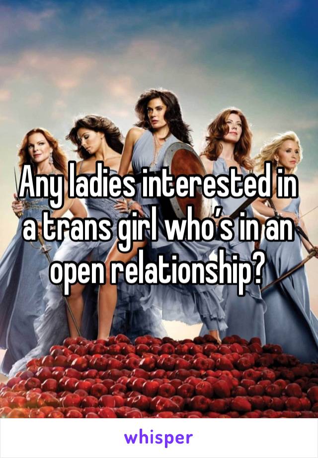 Any ladies interested in a trans girl who’s in an open relationship?