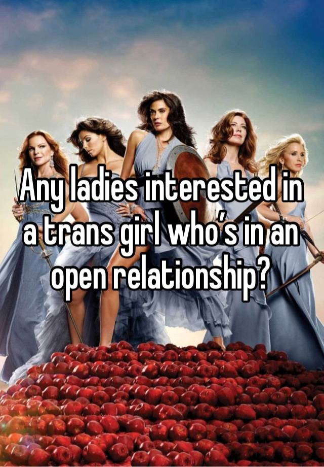 Any ladies interested in a trans girl who’s in an open relationship?