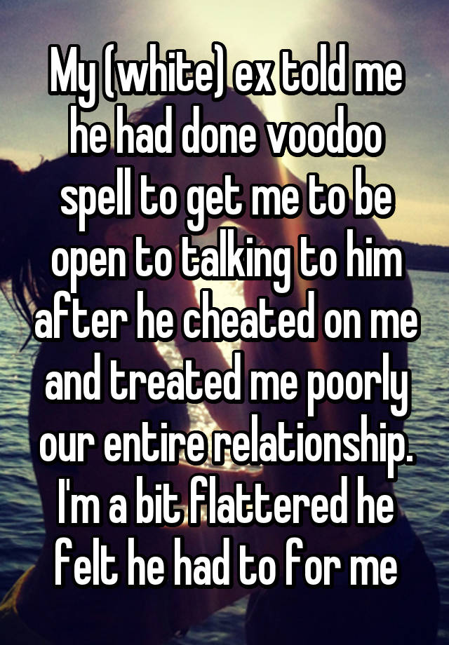 My (white) ex told me he had done voodoo spell to get me to be open to talking to him after he cheated on me and treated me poorly our entire relationship. I'm a bit flattered he felt he had to for me