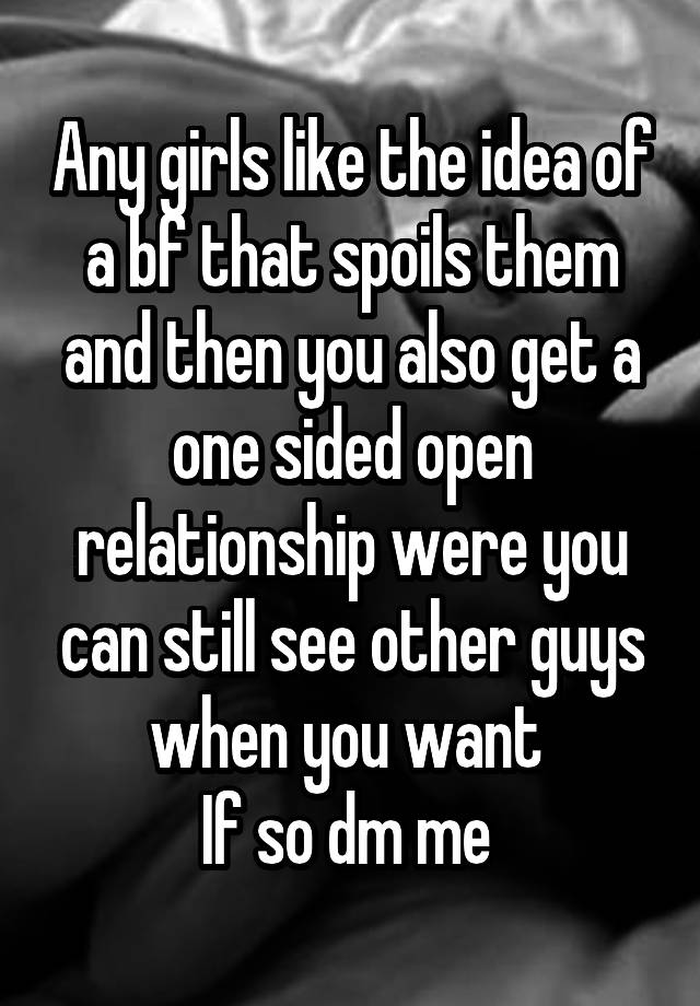 Any girls like the idea of a bf that spoils them and then you also get a one sided open relationship were you can still see other guys when you want 
If so dm me 