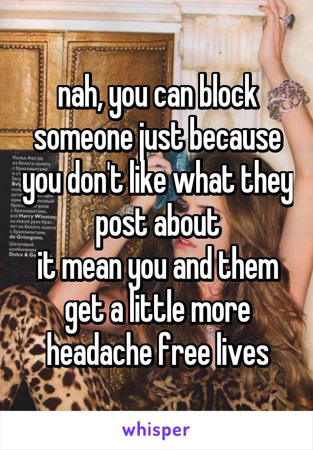 nah, you can block someone just because you don't like what they post about
it mean you and them get a little more headache free lives