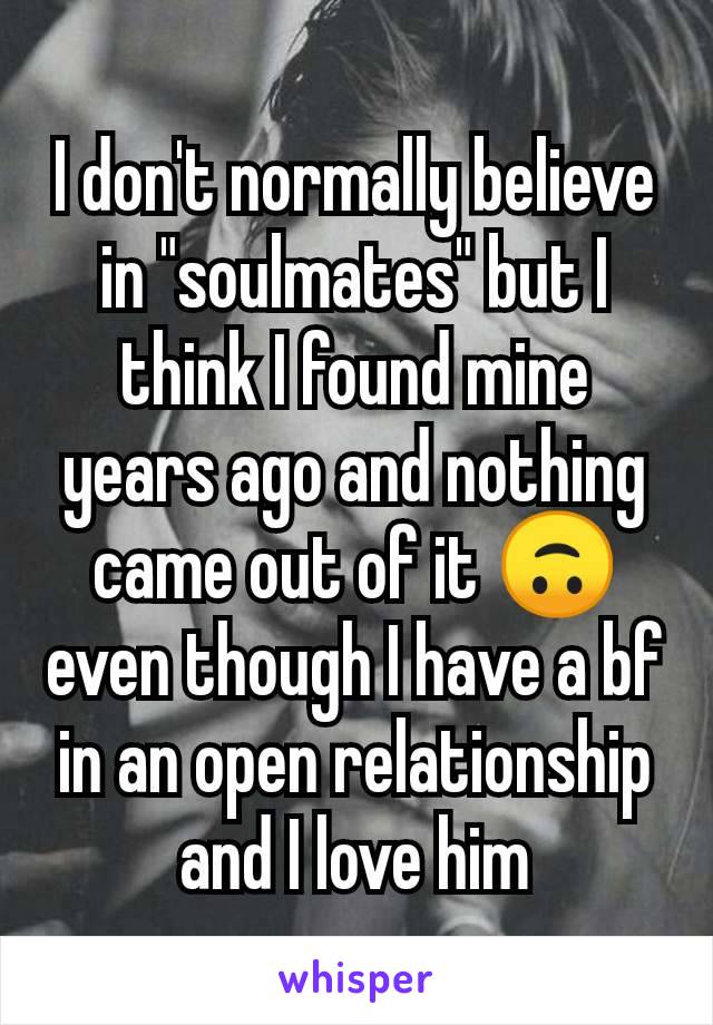 I don't normally believe in "soulmates" but I think I found mine years ago and nothing came out of it 🙃 even though I have a bf in an open relationship and I love him