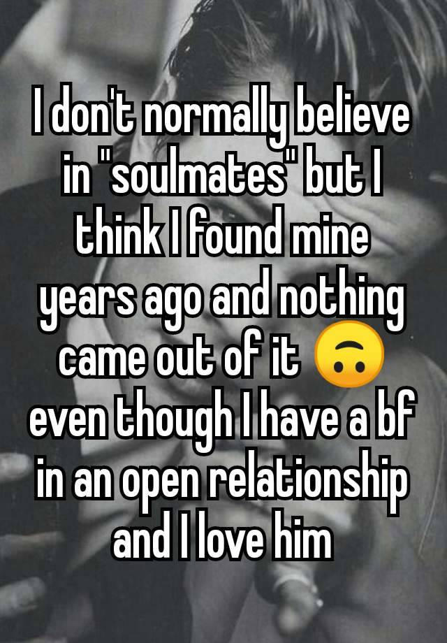 I don't normally believe in "soulmates" but I think I found mine years ago and nothing came out of it 🙃 even though I have a bf in an open relationship and I love him