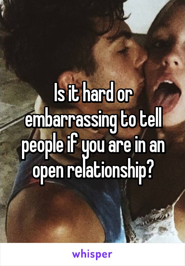 Is it hard or embarrassing to tell people if you are in an open relationship?