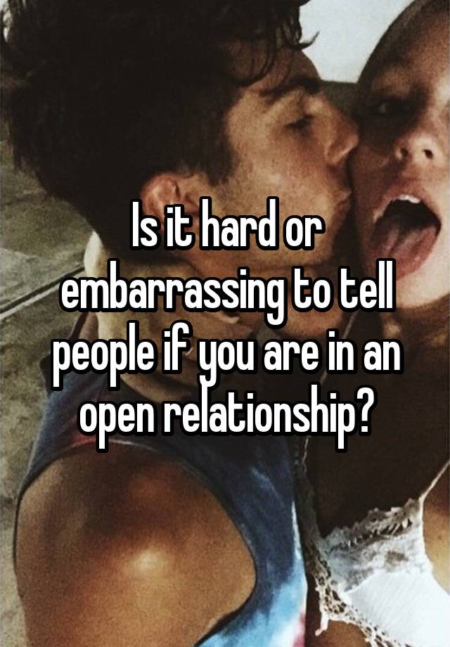 Is it hard or embarrassing to tell people if you are in an open relationship?