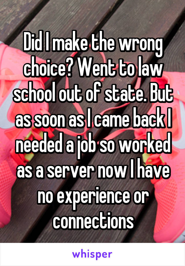 Did I make the wrong choice? Went to law school out of state. But as soon as I came back I needed a job so worked as a server now I have no experience or connections