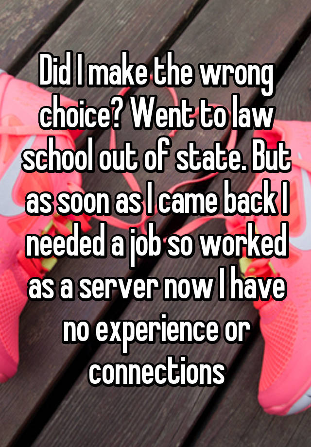 Did I make the wrong choice? Went to law school out of state. But as soon as I came back I needed a job so worked as a server now I have no experience or connections