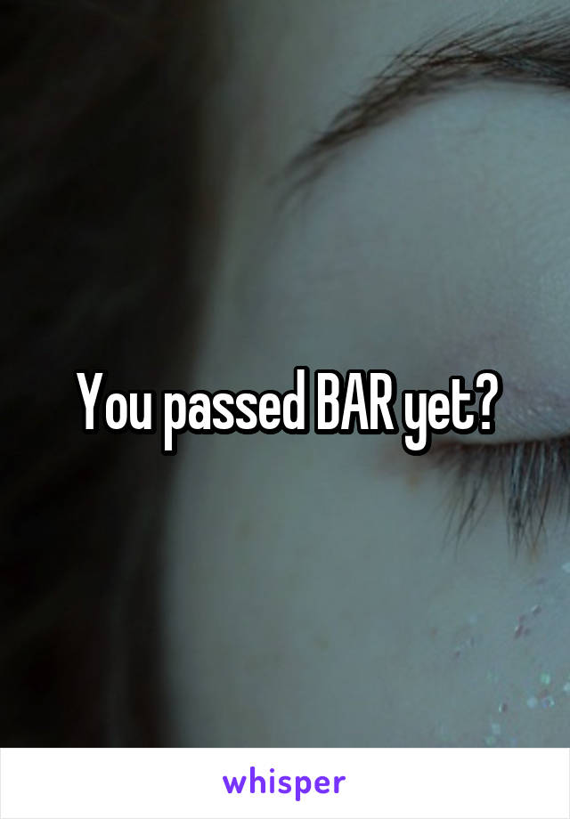 You passed BAR yet?