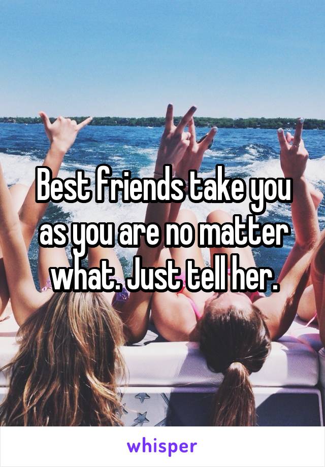 Best friends take you as you are no matter what. Just tell her.