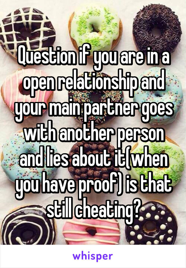 Question if you are in a open relationship and your main partner goes with another person and lies about it(when you have proof) is that still cheating?