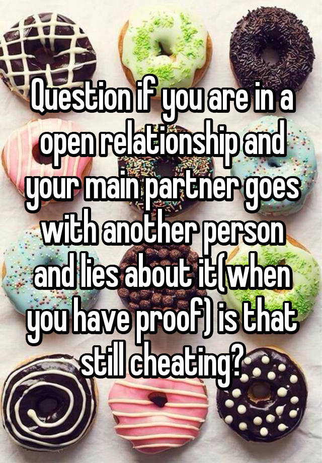 Question if you are in a open relationship and your main partner goes with another person and lies about it(when you have proof) is that still cheating?