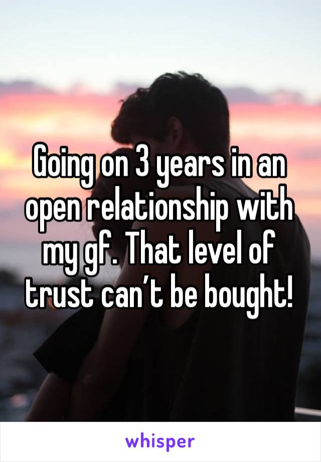 Going on 3 years in an open relationship with my gf. That level of trust can’t be bought! 