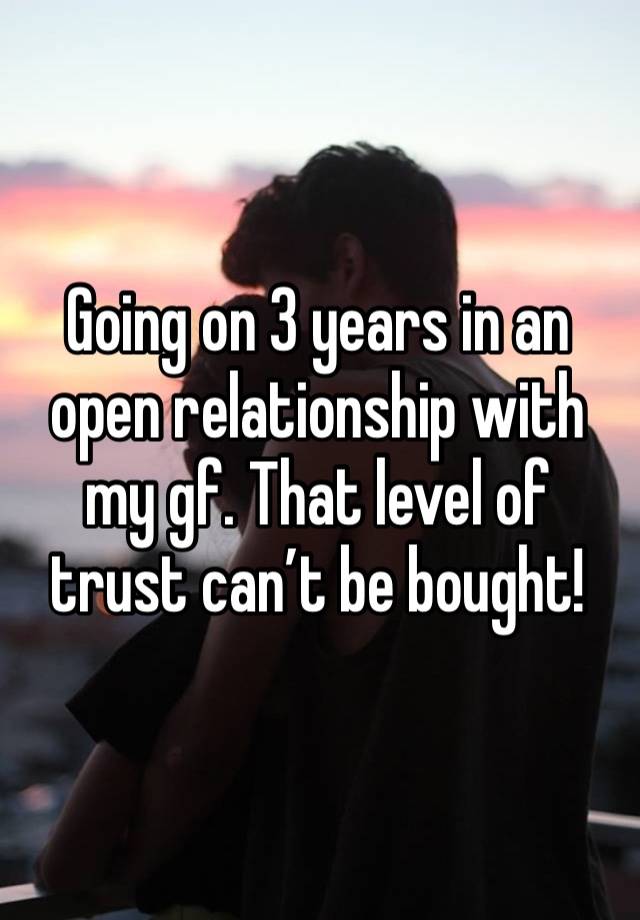 Going on 3 years in an open relationship with my gf. That level of trust can’t be bought! 