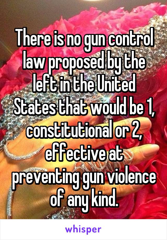 There is no gun control law proposed by the left in the United States that would be 1, constitutional or 2, effective at preventing gun violence of any kind.