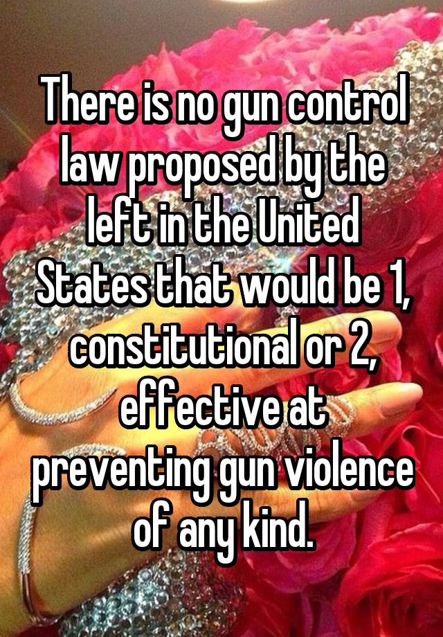 There is no gun control law proposed by the left in the United States that would be 1, constitutional or 2, effective at preventing gun violence of any kind.