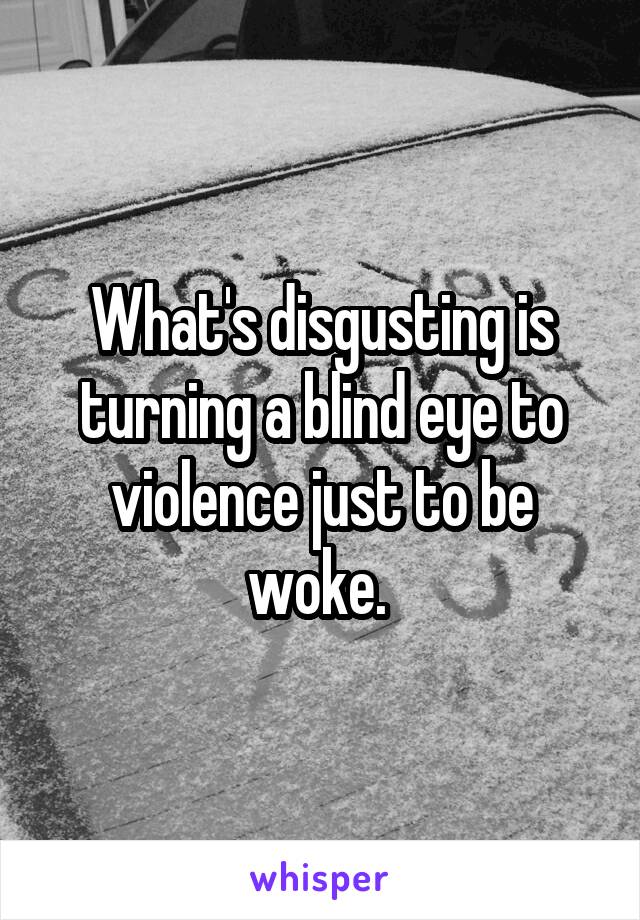 What's disgusting is turning a blind eye to violence just to be woke. 