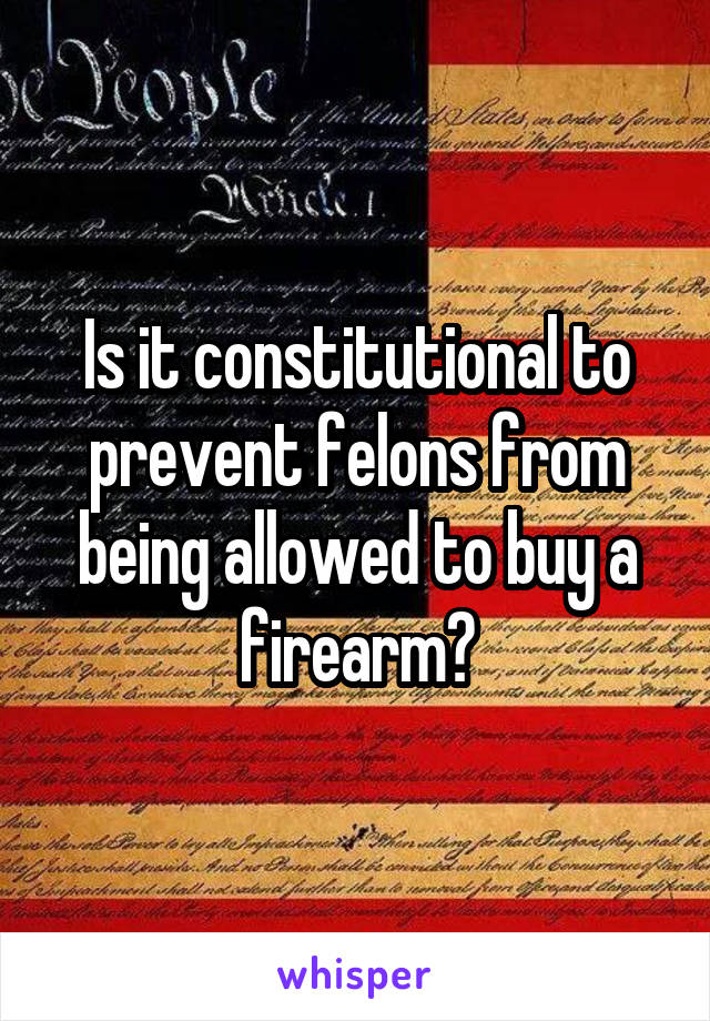 Is it constitutional to prevent felons from being allowed to buy a firearm?