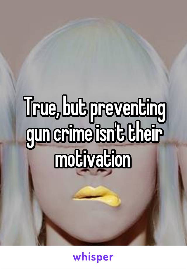 True, but preventing gun crime isn't their motivation 