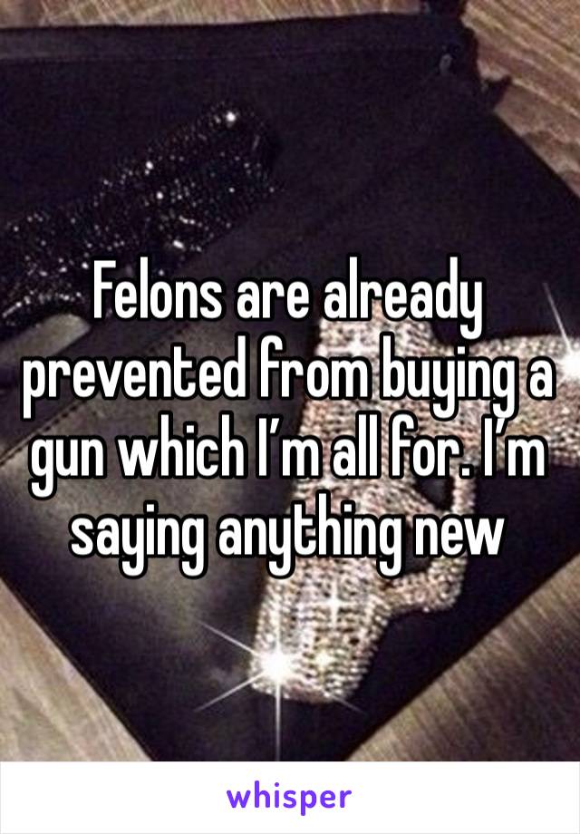 Felons are already prevented from buying a gun which I’m all for. I’m saying anything new