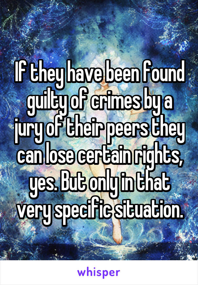 If they have been found guilty of crimes by a jury of their peers they can lose certain rights, yes. But only in that very specific situation.