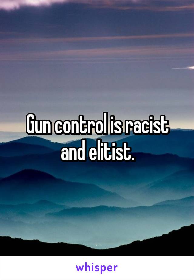 Gun control is racist and elitist.