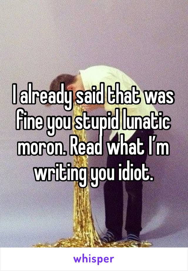 I already said that was fine you stupid lunatic moron. Read what I’m writing you idiot.