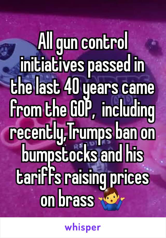 All gun control initiatives passed in the last 40 years came from the GOP,  including recently,Trumps ban on bumpstocks and his tariffs raising prices on brass 🤷‍♂️