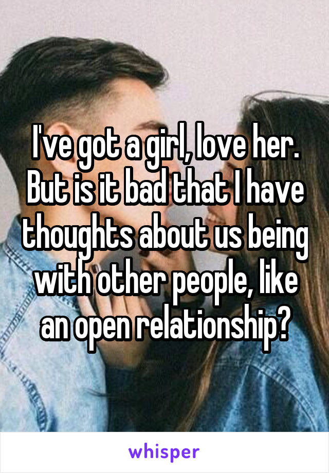 I've got a girl, love her. But is it bad that I have thoughts about us being with other people, like an open relationship?