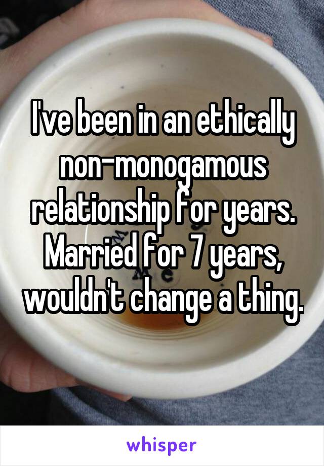 I've been in an ethically non-monogamous relationship for years. Married for 7 years, wouldn't change a thing. 