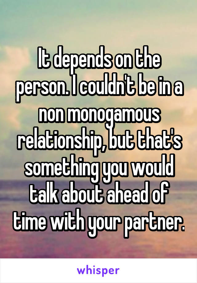 It depends on the person. I couldn't be in a non monogamous relationship, but that's something you would talk about ahead of time with your partner.