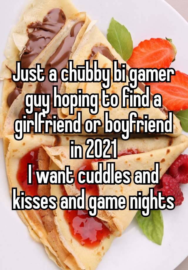 Just a chūbby bi gamer guy hoping to find a girlfriend or boyfriend in 2021
I want cuddles and kisses and game nights