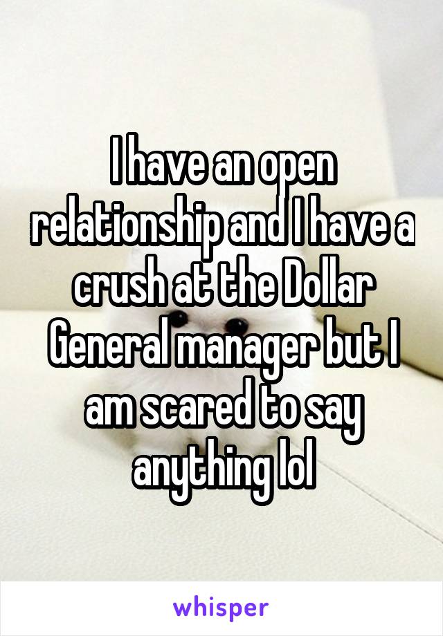 I have an open relationship and I have a crush at the Dollar General manager but I am scared to say anything lol