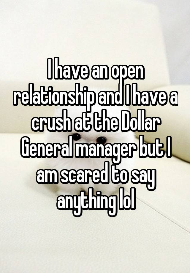 I have an open relationship and I have a crush at the Dollar General manager but I am scared to say anything lol