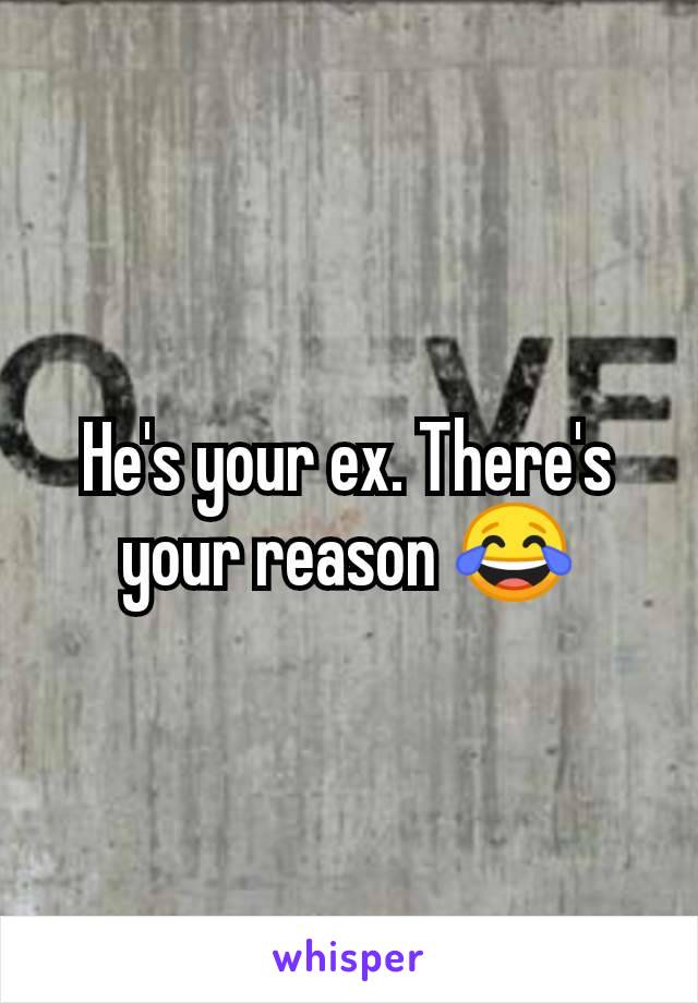 He's your ex. There's your reason 😂