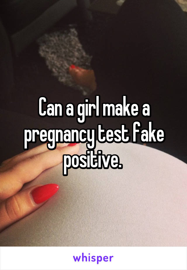 Can a girl make a pregnancy test fake positive. 