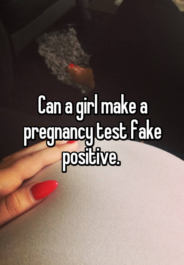 Can a girl make a pregnancy test fake positive. 