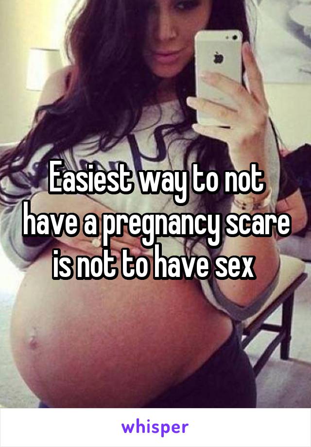 Easiest way to not have a pregnancy scare is not to have sex 