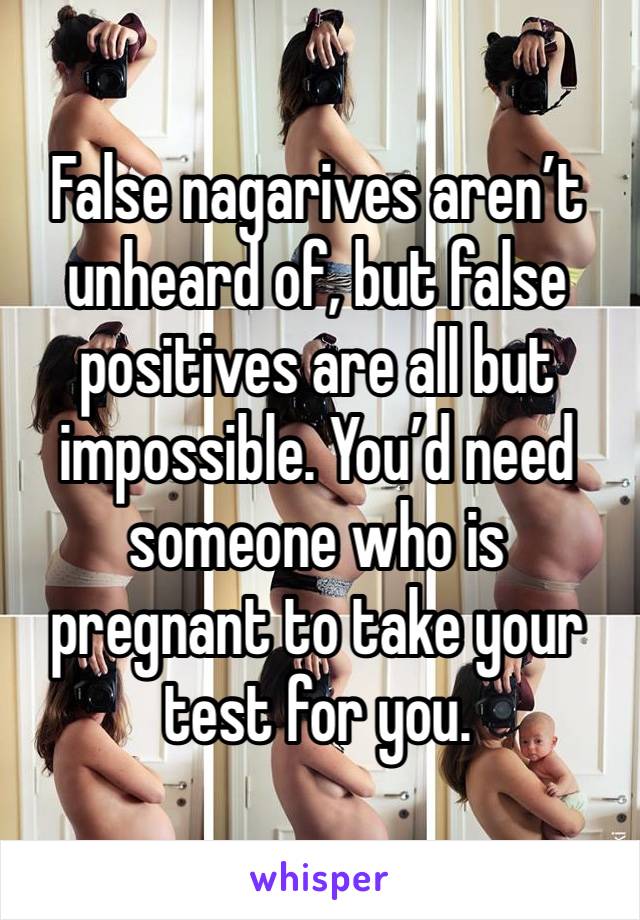 False nagarives aren’t unheard of, but false positives are all but impossible. You’d need someone who is pregnant to take your test for you.