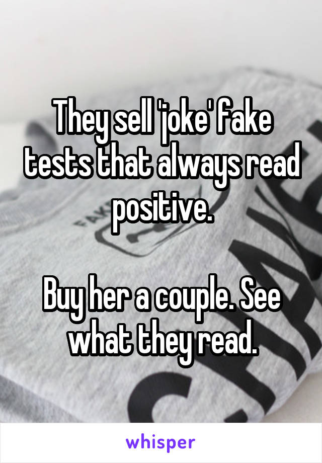 They sell 'joke' fake tests that always read positive.

Buy her a couple. See what they read.