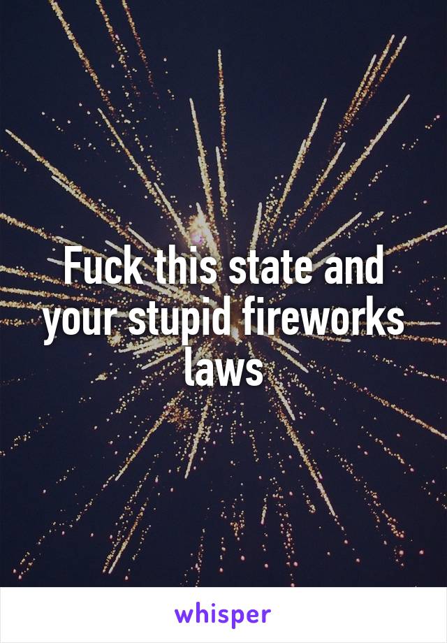 Fuck this state and your stupid fireworks laws