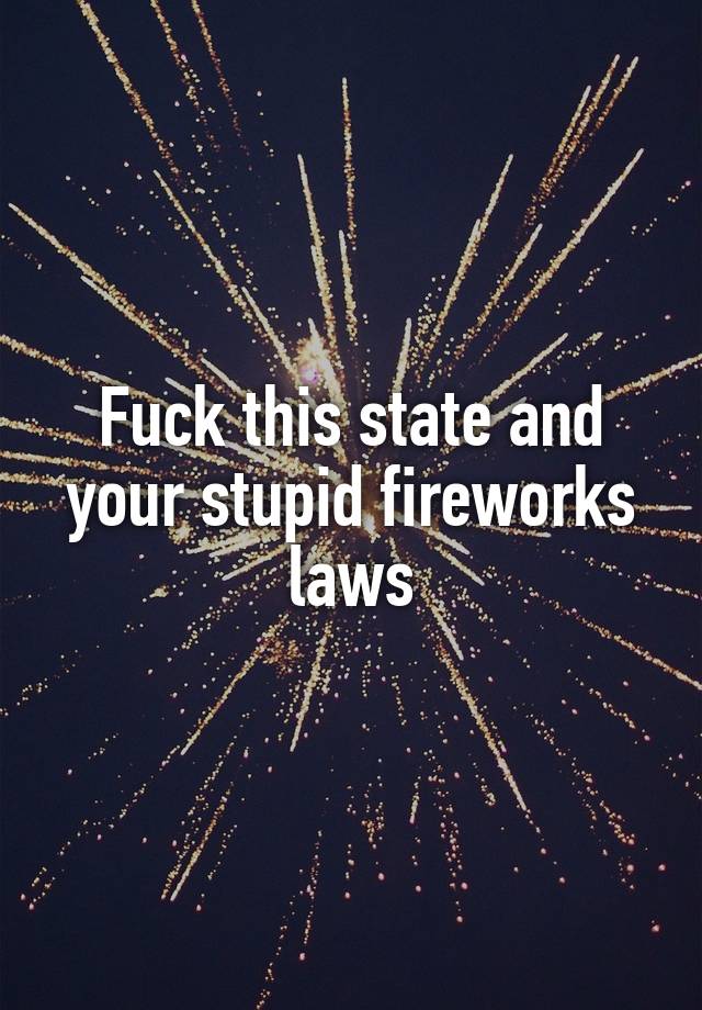 Fuck this state and your stupid fireworks laws